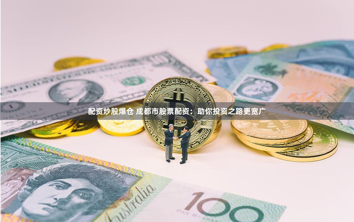 配资炒股爆仓 成都市股票配资：助你投资之路更宽广