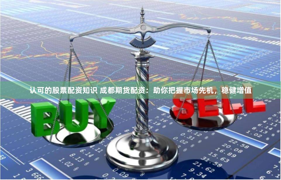 认可的股票配资知识 成都期货配资：助你把握市场先机，稳健增值