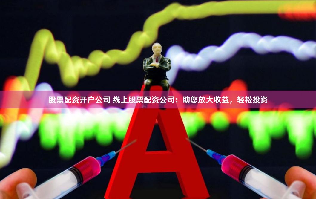 股票配资开户公司 线上股票配资公司：助您放大收益，轻松投资