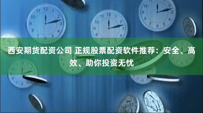 西安期货配资公司 正规股票配资软件推荐：安全、高效、助你投资无忧