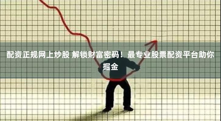 配资正规网上炒股 解锁财富密码！最专业股票配资平台助你掘金