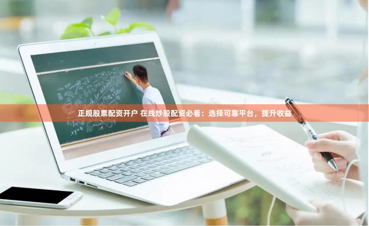 正规股票配资开户 在线炒股配资必看：选择可靠平台，提升收益
