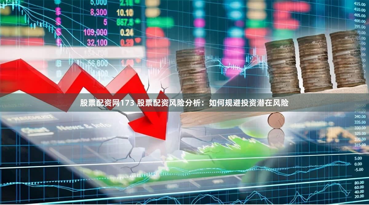 股票配资网173 股票配资风险分析：如何规避投资潜在风险
