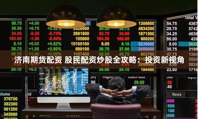 济南期货配资 股民配资炒股全攻略：投资新视角