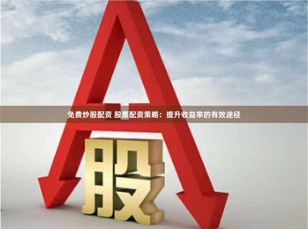 免费炒股配资 股票配资策略：提升收益率的有效途径