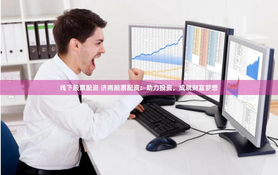 线下股票配资 济南股票配资：助力投资，成就财富梦想