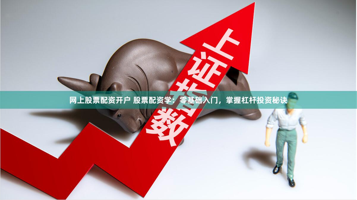 网上股票配资开户 股票配资学：零基础入门，掌握杠杆投资秘诀
