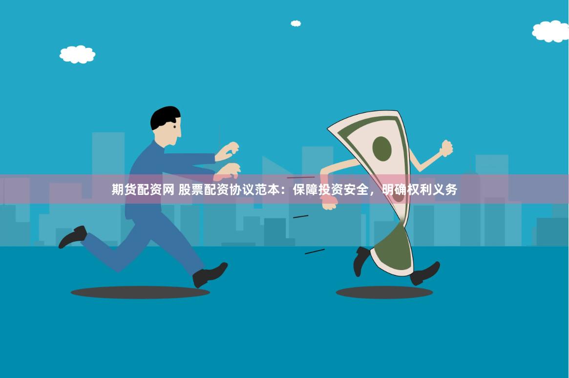 期货配资网 股票配资协议范本：保障投资安全，明确权利义务