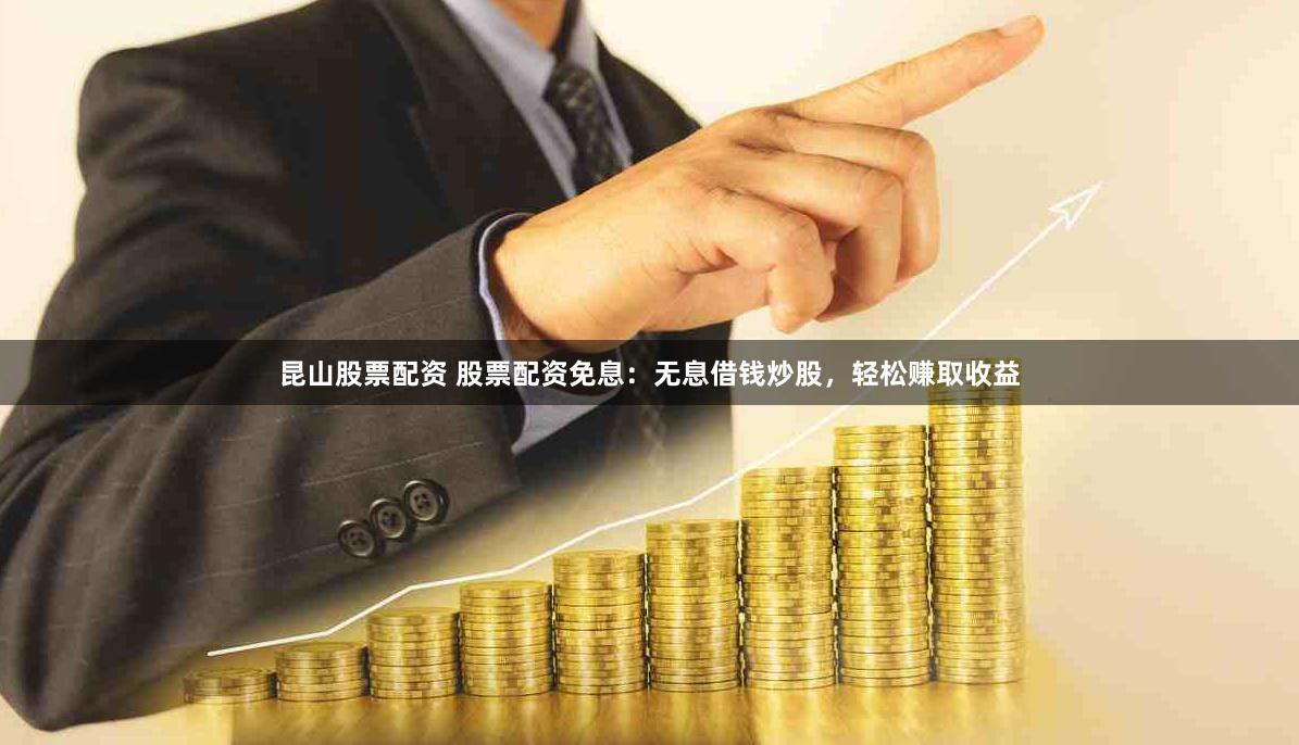 昆山股票配资 股票配资免息：无息借钱炒股，轻松赚取收益