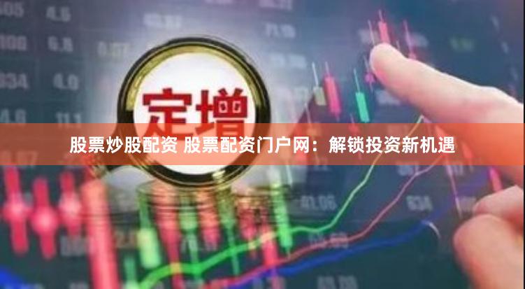 股票炒股配资 股票配资门户网：解锁投资新机遇