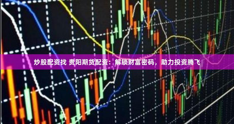炒股配资找 贵阳期货配资：解锁财富密码，助力投资腾飞