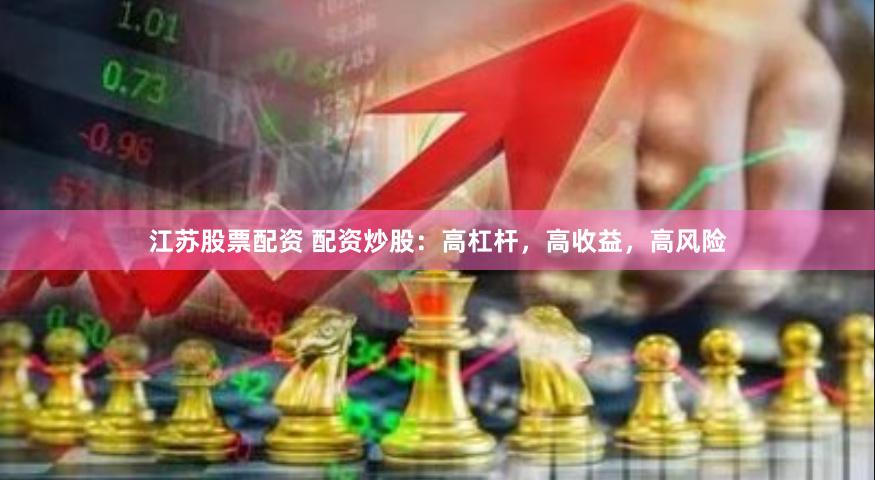 江苏股票配资 配资炒股：高杠杆，高收益，高风险