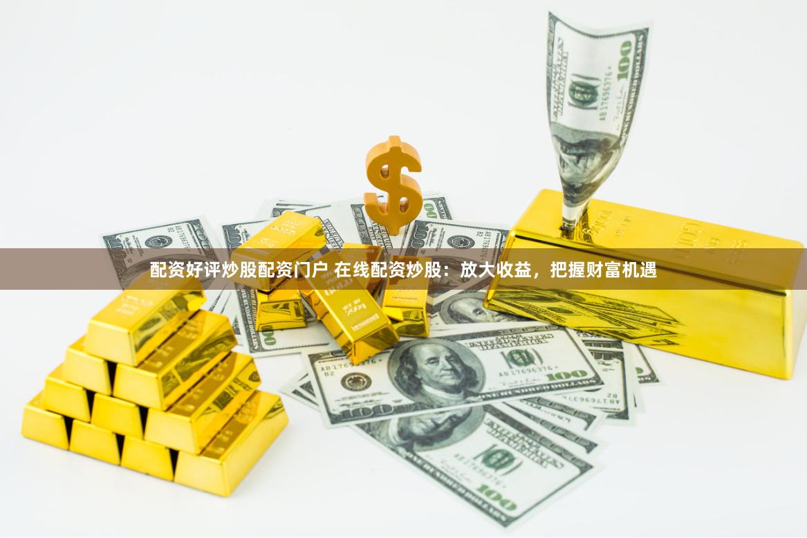 配资好评炒股配资门户 在线配资炒股：放大收益，把握财富机遇