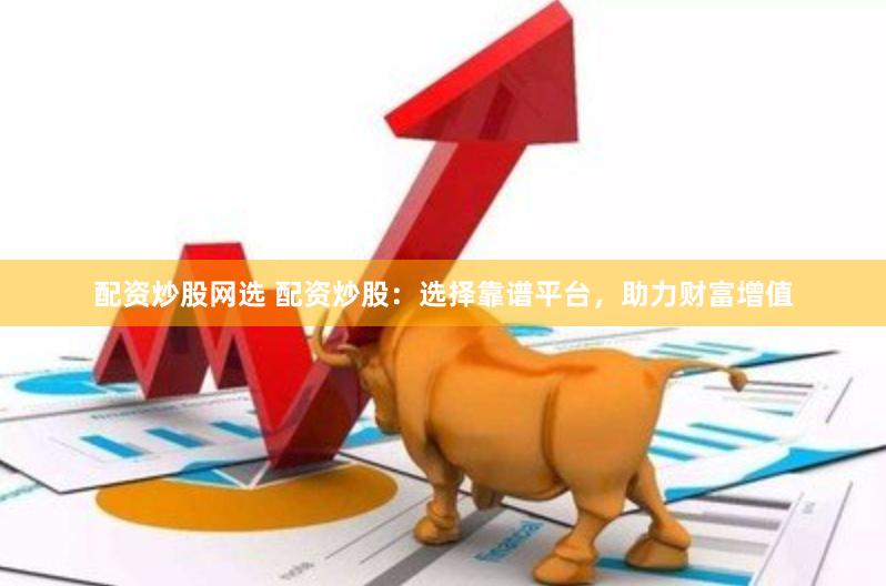 配资炒股网选 配资炒股：选择靠谱平台，助力财富增值