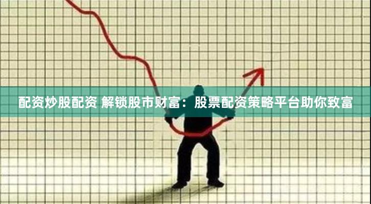 配资炒股配资 解锁股市财富：股票配资策略平台助你致富