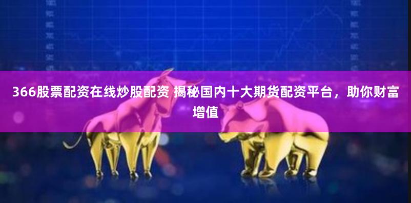 366股票配资在线炒股配资 揭秘国内十大期货配资平台，助你财富增值