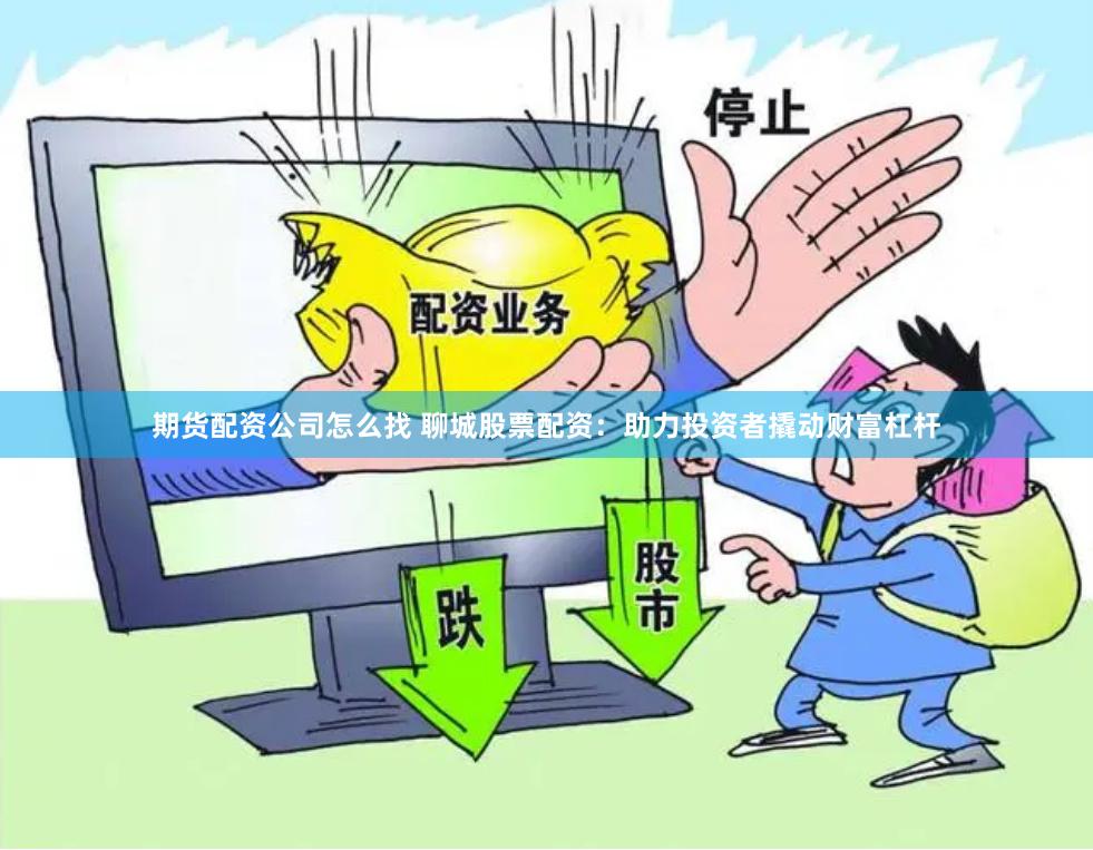 期货配资公司怎么找 聊城股票配资：助力投资者撬动财富杠杆