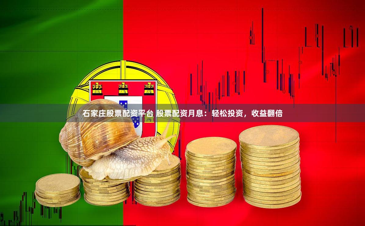 石家庄股票配资平台 股票配资月息：轻松投资，收益翻倍