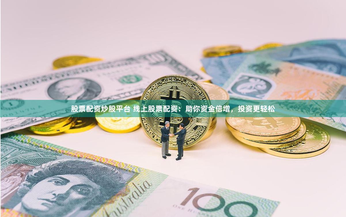 股票配资炒股平台 线上股票配资：助你资金倍增，投资更轻松