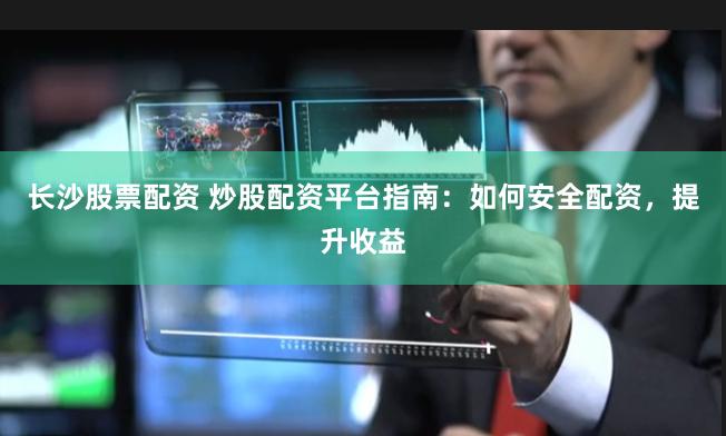 长沙股票配资 炒股配资平台指南：如何安全配资，提升收益