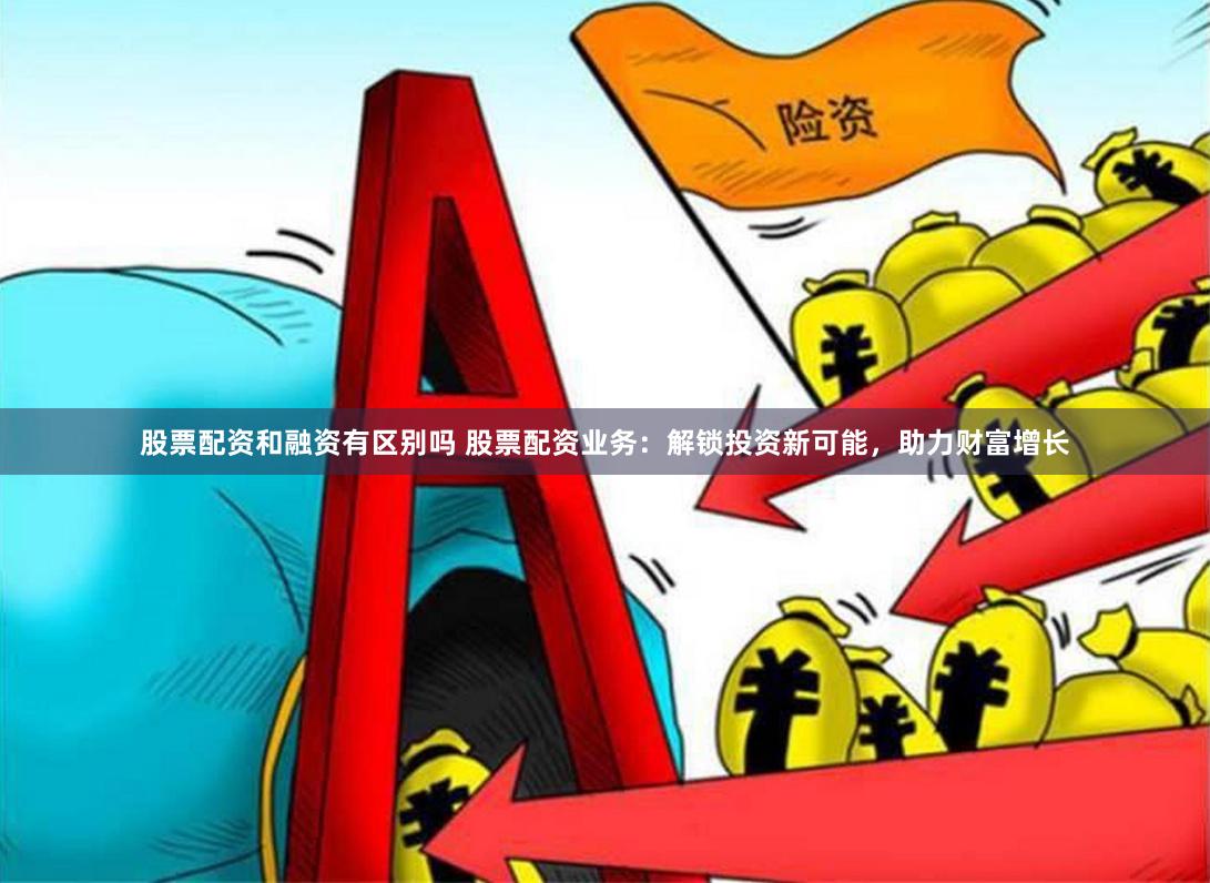 股票配资和融资有区别吗 股票配资业务：解锁投资新可能，助力财富增长