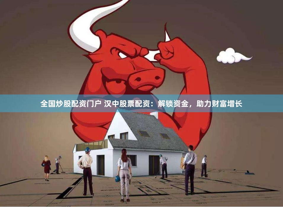 全国炒股配资门户 汉中股票配资：解锁资金，助力财富增长