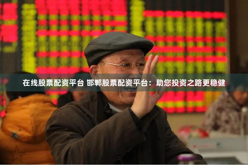在线股票配资平台 邯郸股票配资平台：助您投资之路更稳健
