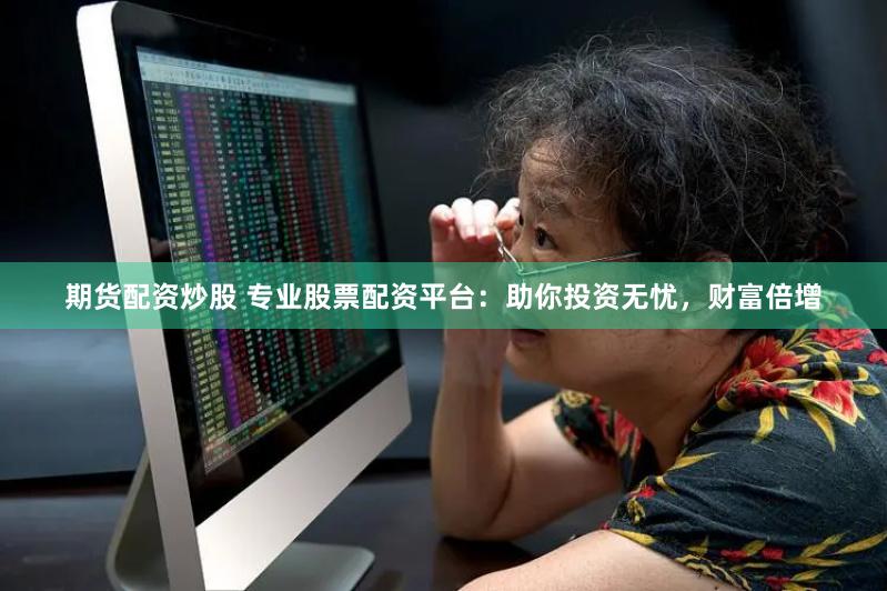 期货配资炒股 专业股票配资平台：助你投资无忧，财富倍增