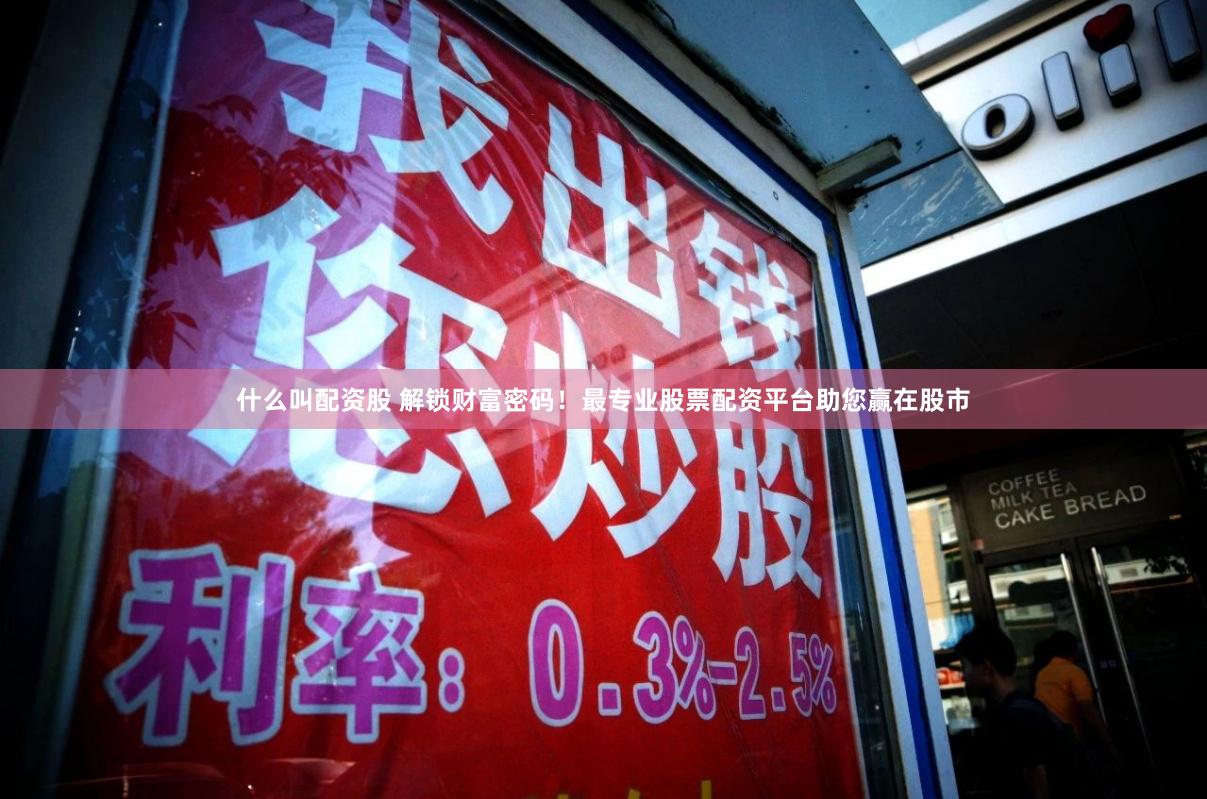什么叫配资股 解锁财富密码！最专业股票配资平台助您赢在股市