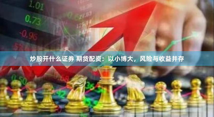 炒股开什么证券 期货配资：以小博大，风险与收益并存