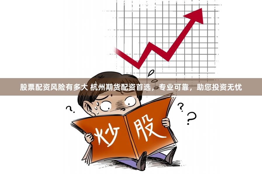 股票配资风险有多大 杭州期货配资首选，专业可靠，助您投资无忧