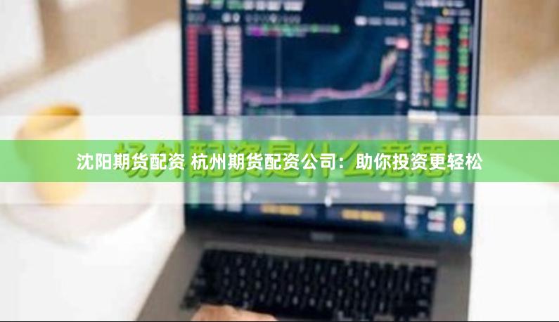 沈阳期货配资 杭州期货配资公司：助你投资更轻松