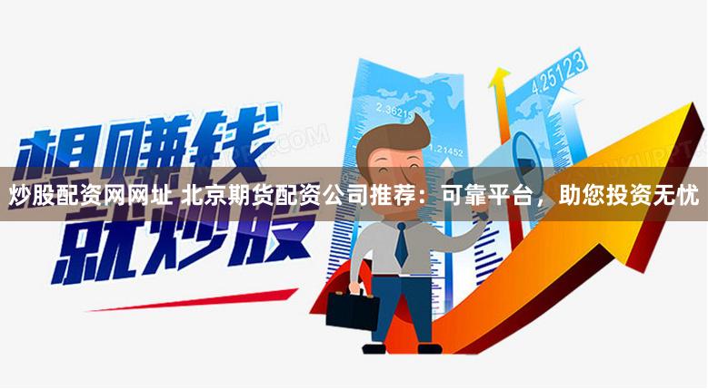 炒股配资网网址 北京期货配资公司推荐：可靠平台，助您投资无忧