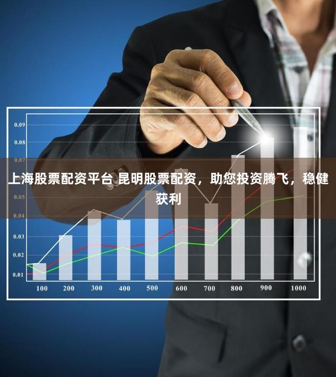 上海股票配资平台 昆明股票配资，助您投资腾飞，稳健获利