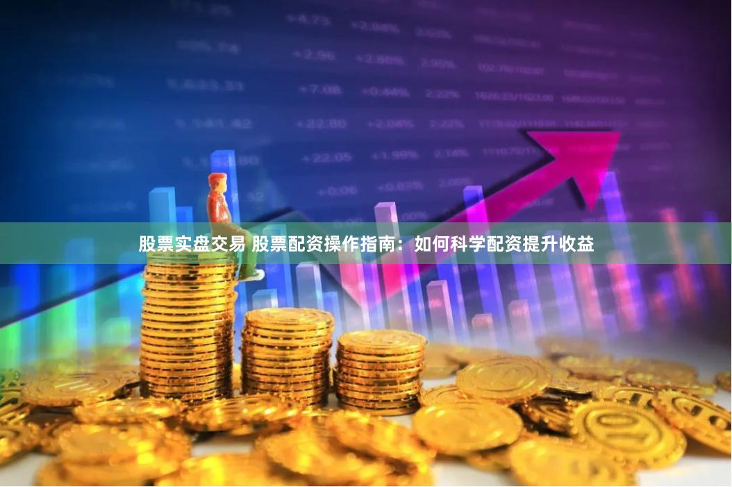 股票实盘交易 股票配资操作指南：如何科学配资提升收益