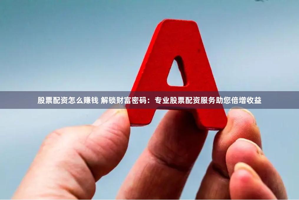 股票配资怎么赚钱 解锁财富密码：专业股票配资服务助您倍增收益