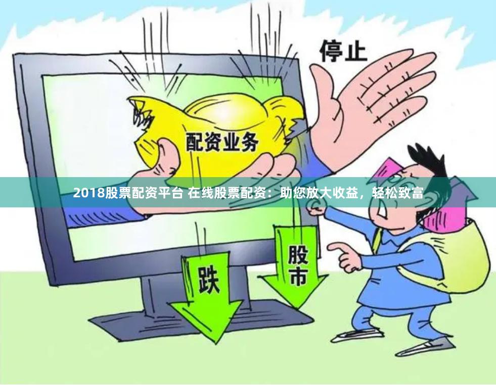 2018股票配资平台 在线股票配资：助您放大收益，轻松致富