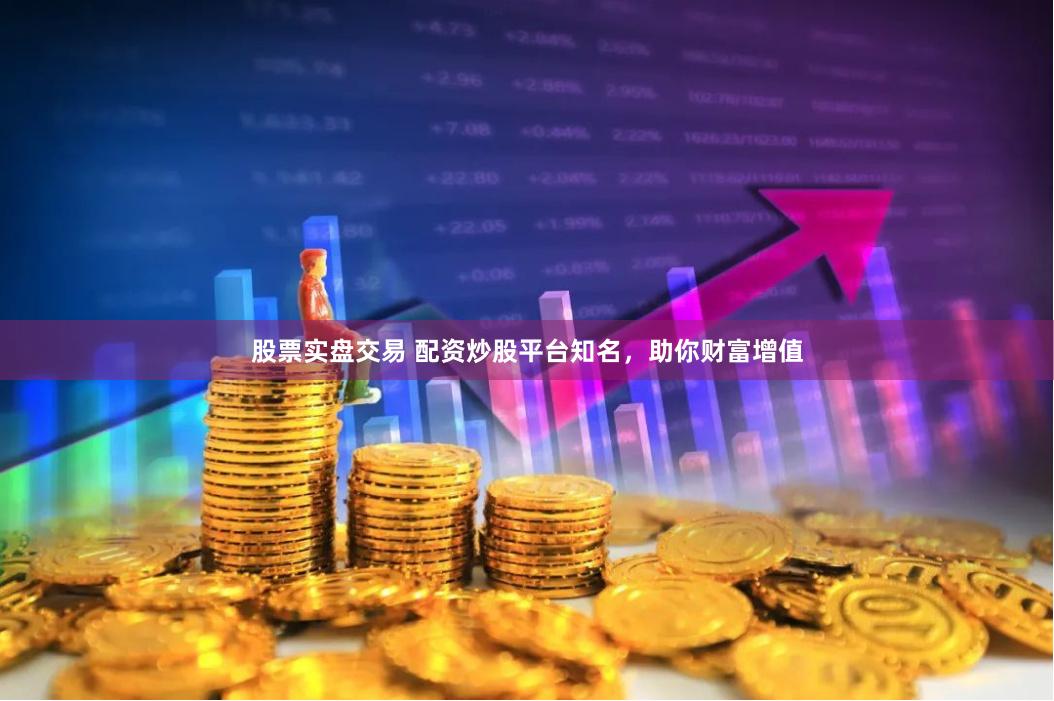 股票实盘交易 配资炒股平台知名，助你财富增值