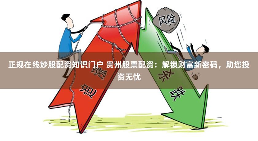 正规在线炒股配资知识门户 贵州股票配资：解锁财富新密码，助您投资无忧