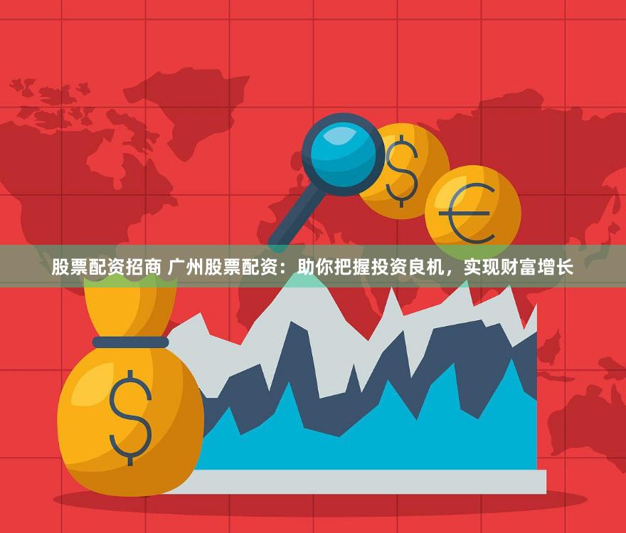 股票配资招商 广州股票配资：助你把握投资良机，实现财富增长