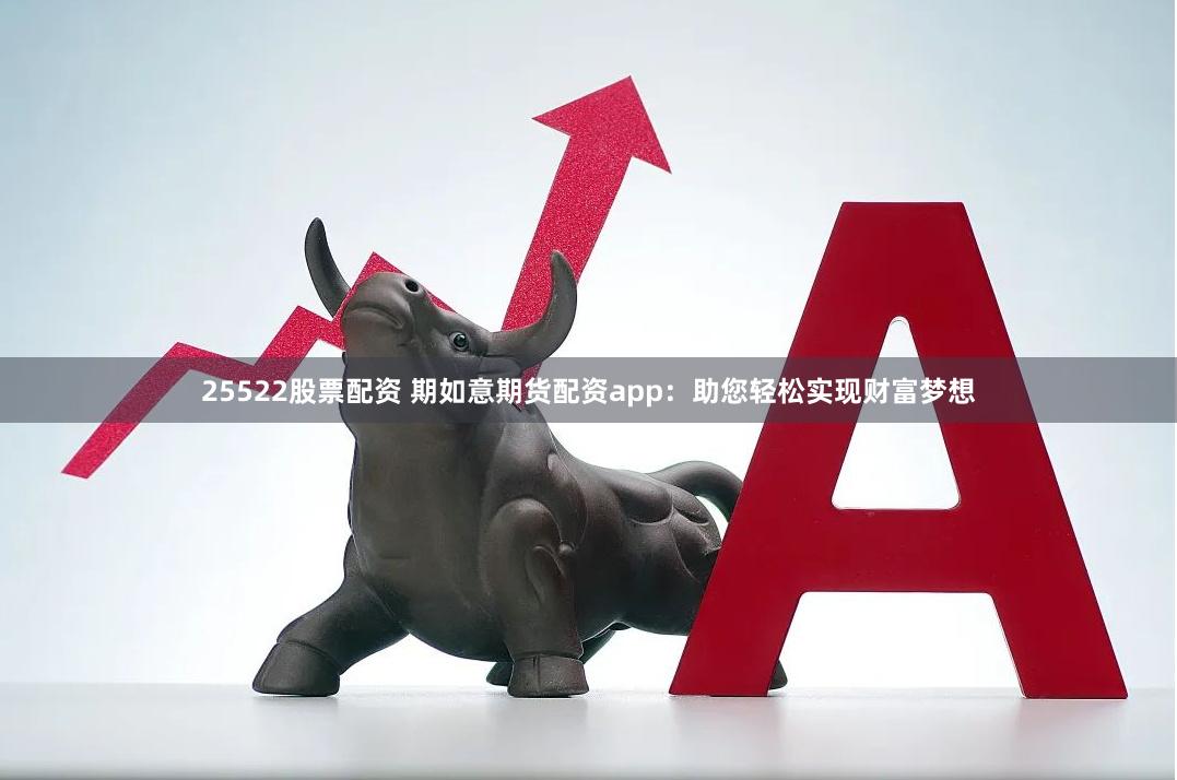 25522股票配资 期如意期货配资app：助您轻松实现财富梦想