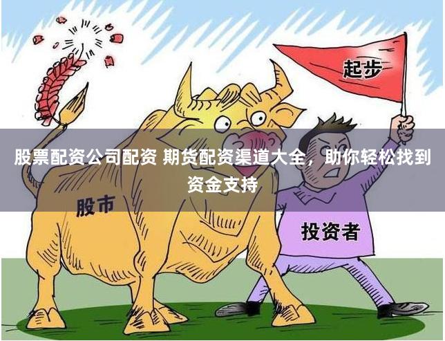 股票配资公司配资 期货配资渠道大全，助你轻松找到资金支持