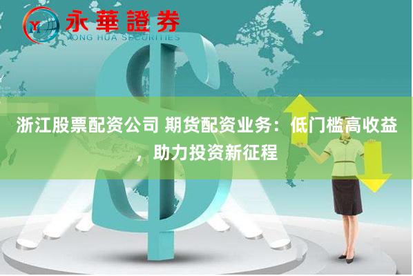 浙江股票配资公司 期货配资业务：低门槛高收益，助力投资新征程