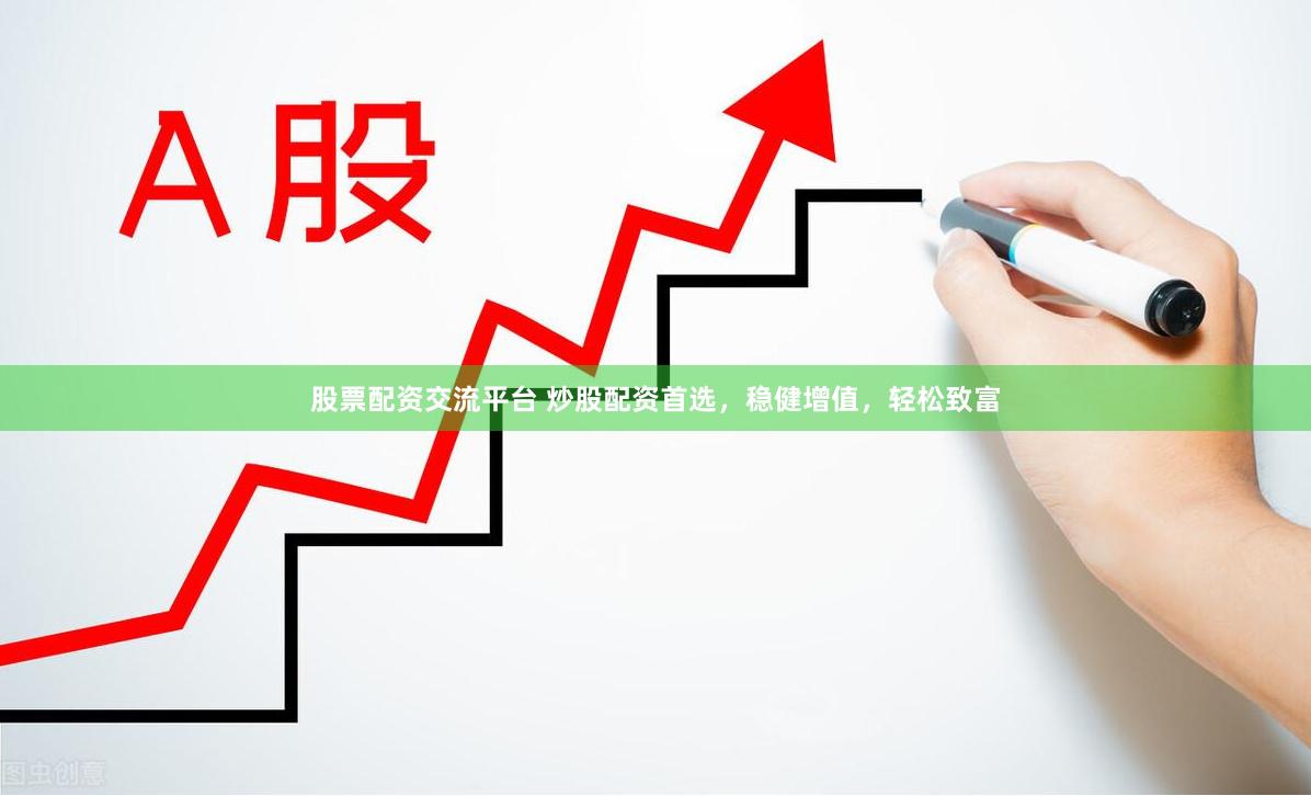 股票配资交流平台 炒股配资首选，稳健增值，轻松致富