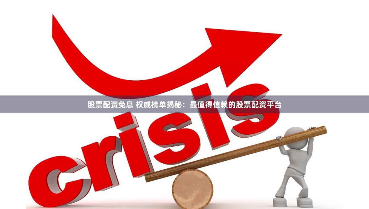 股票配资免息 权威榜单揭秘：最值得信赖的股票配资平台
