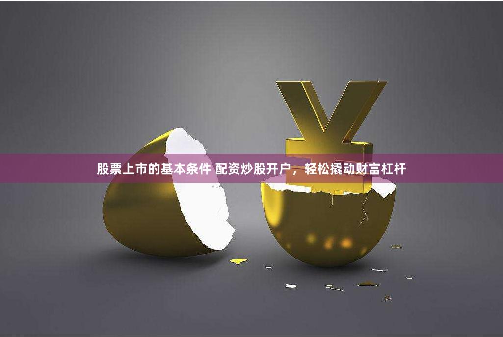 股票上市的基本条件 配资炒股开户，轻松撬动财富杠杆