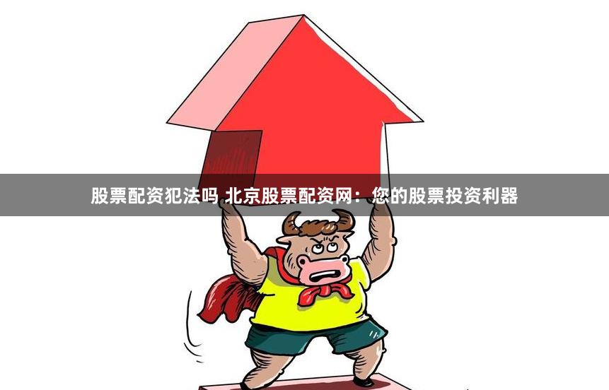 股票配资犯法吗 北京股票配资网：您的股票投资利器