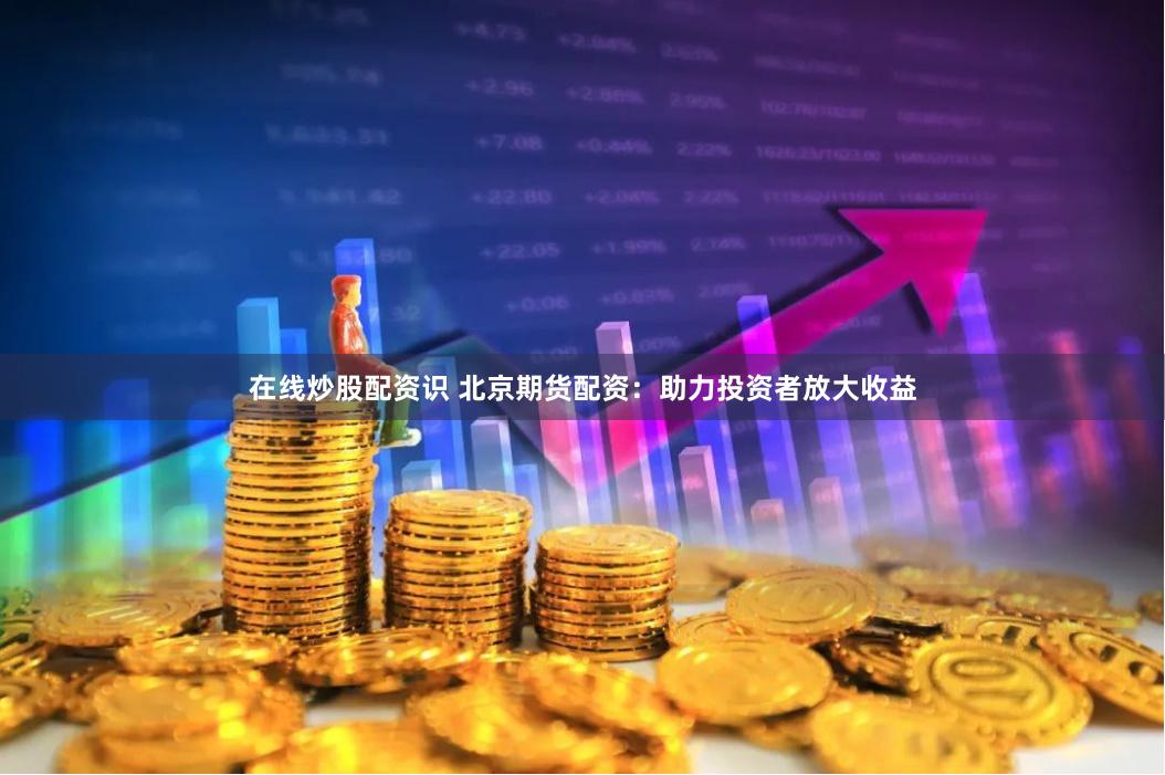 在线炒股配资识 北京期货配资：助力投资者放大收益