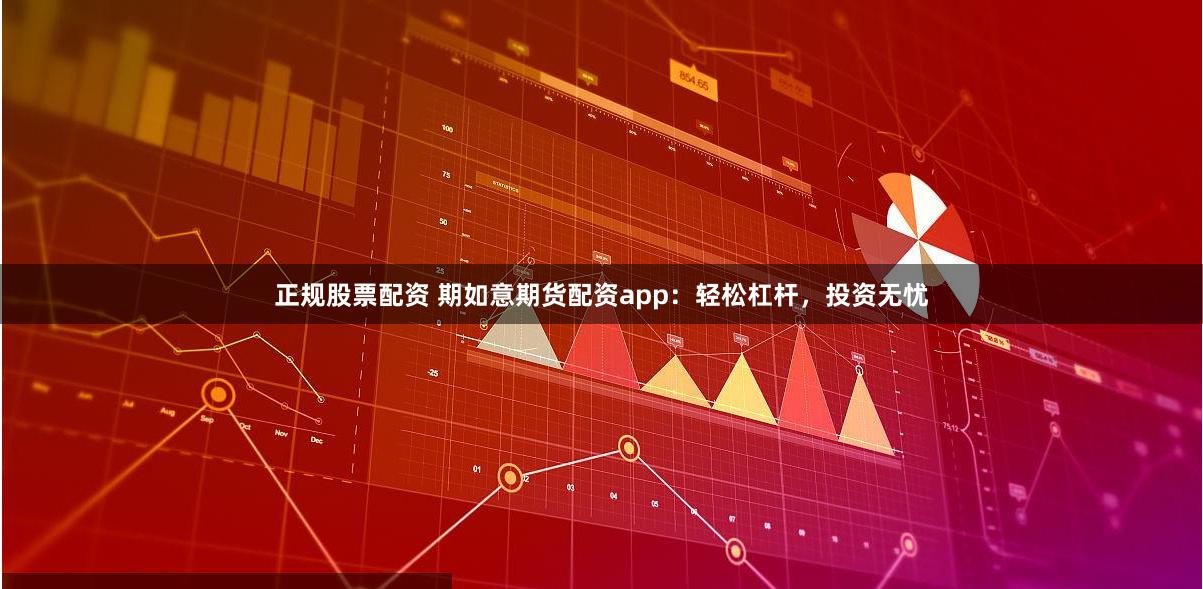 正规股票配资 期如意期货配资app：轻松杠杆，投资无忧