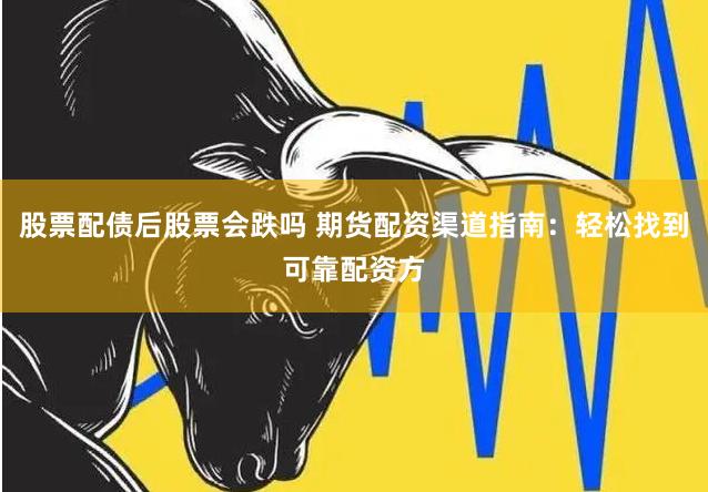 股票配债后股票会跌吗 期货配资渠道指南：轻松找到可靠配资方
